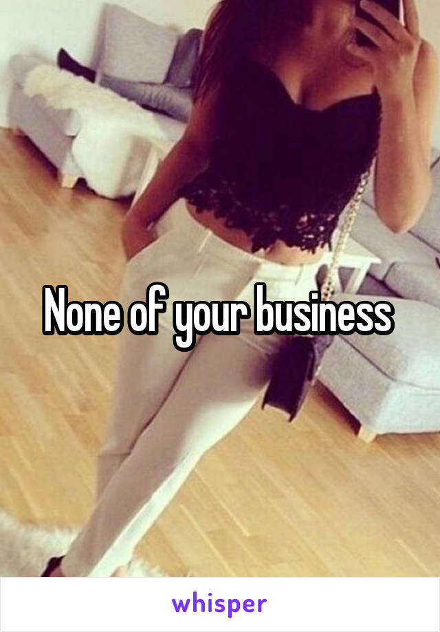 None of your business 