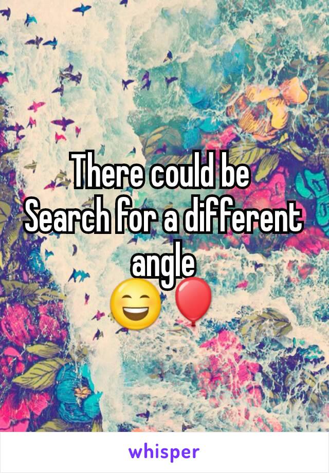 There could be 
Search for a different angle
😄🎈