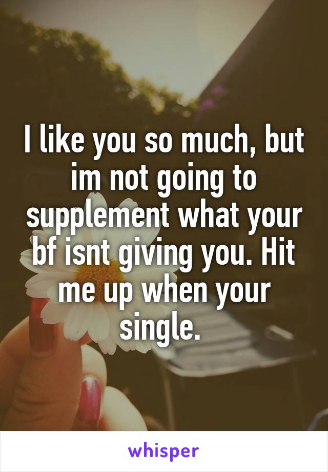 I like you so much, but im not going to supplement what your bf isnt giving you. Hit me up when your single. 