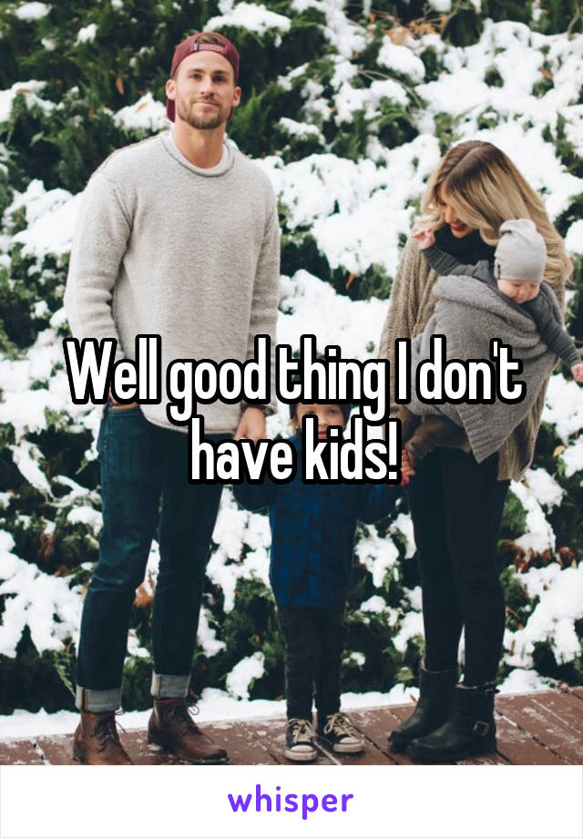 Well good thing I don't have kids!