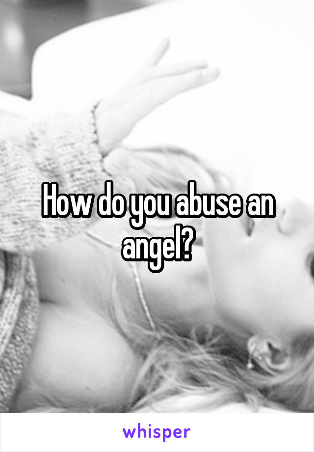 How do you abuse an angel?