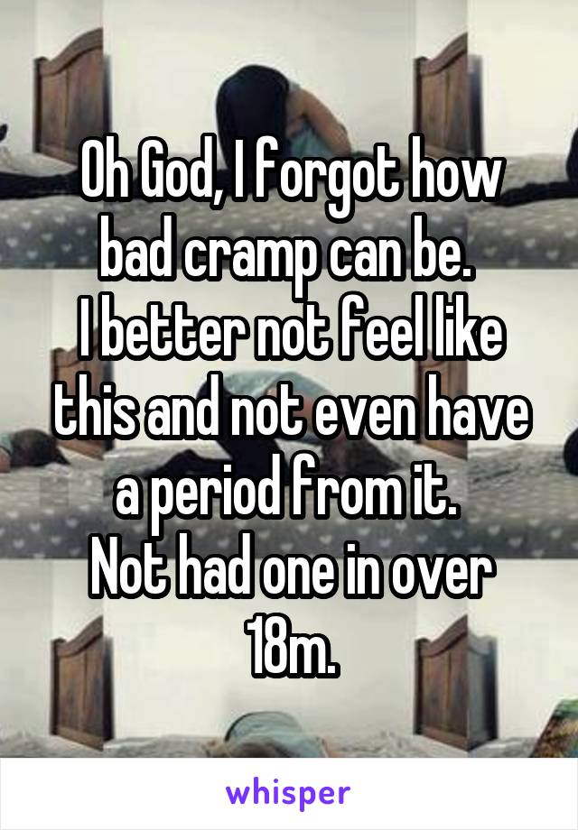 Oh God, I forgot how bad cramp can be. 
I better not feel like this and not even have a period from it. 
Not had one in over 18m.