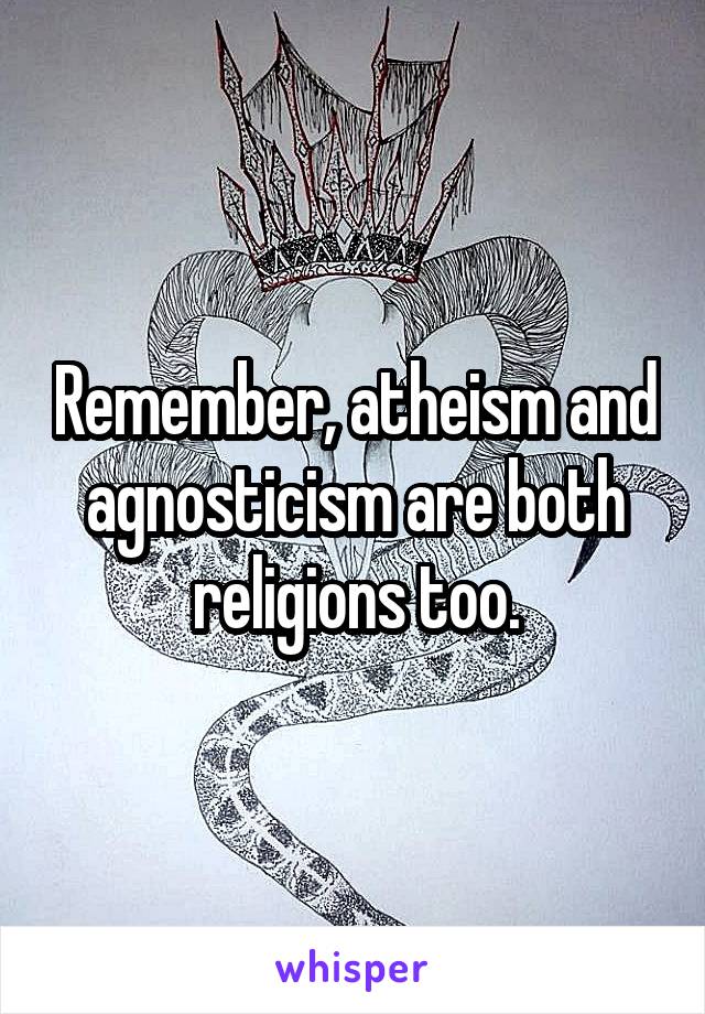 Remember, atheism and agnosticism are both religions too.