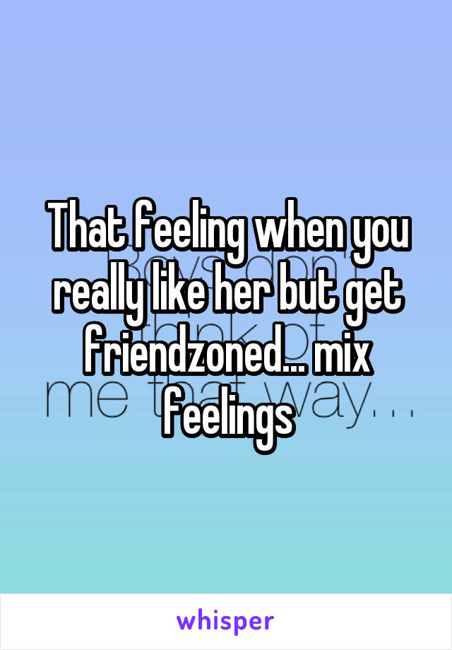 That feeling when you really like her but get friendzoned... mix feelings