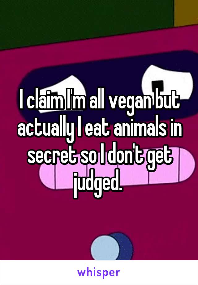 I claim I'm all vegan but actually I eat animals in secret so I don't get judged. 