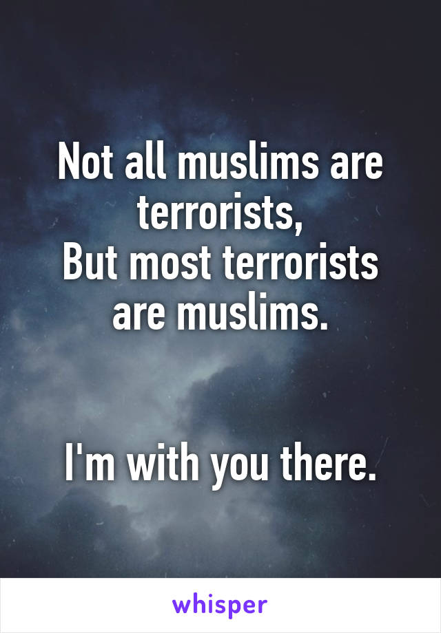 Not all muslims are terrorists,
But most terrorists are muslims.


I'm with you there.