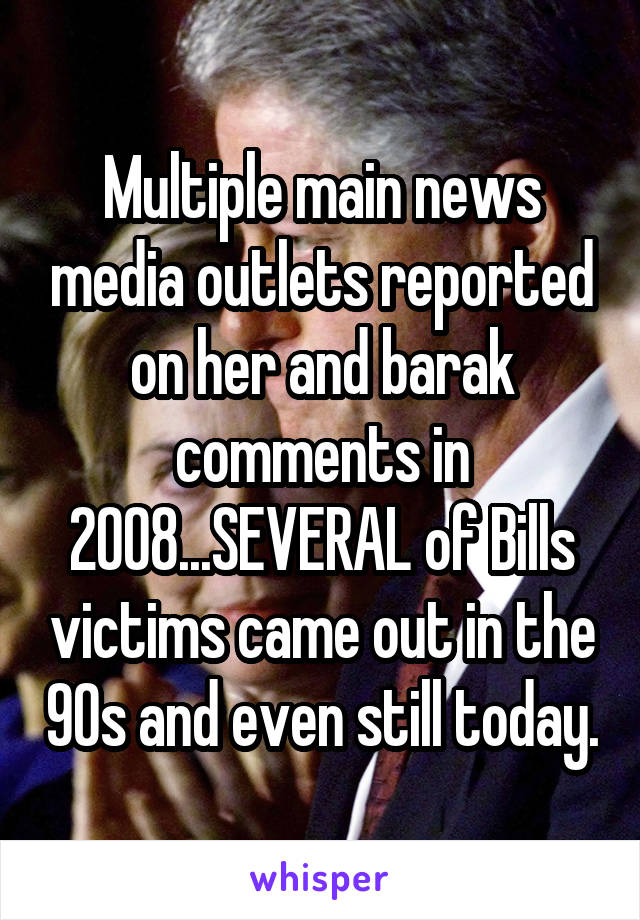 Multiple main news media outlets reported on her and barak comments in 2008...SEVERAL of Bills victims came out in the 90s and even still today.