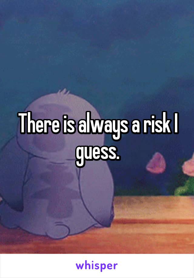 There is always a risk I guess.