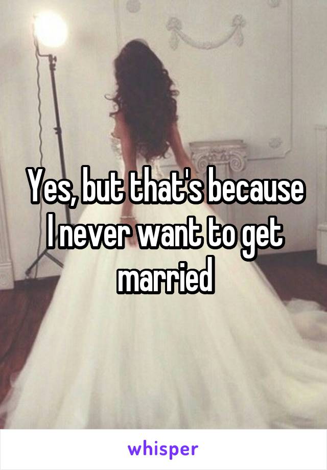 Yes, but that's because I never want to get married