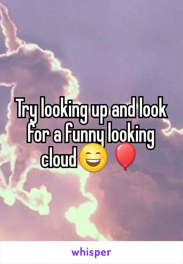 Try looking up and look for a funny looking cloud😄🎈