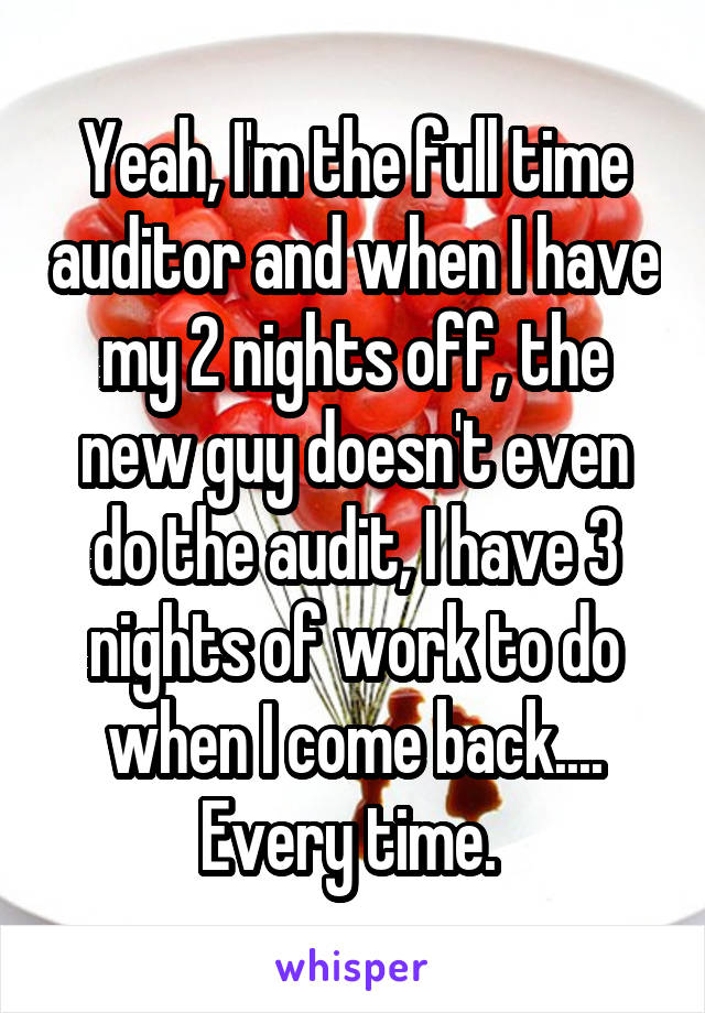 Yeah, I'm the full time auditor and when I have my 2 nights off, the new guy doesn't even do the audit, I have 3 nights of work to do when I come back.... Every time. 