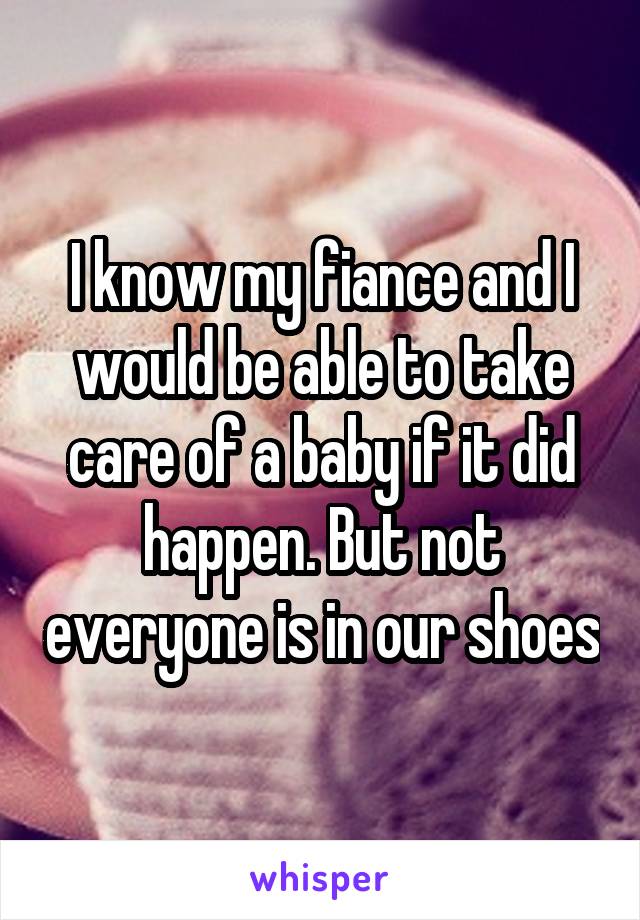 I know my fiance and I would be able to take care of a baby if it did happen. But not everyone is in our shoes