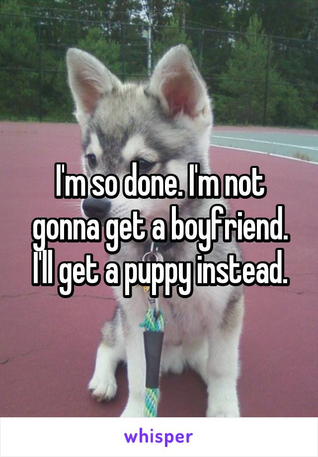 I'm so done. I'm not gonna get a boyfriend. I'll get a puppy instead.