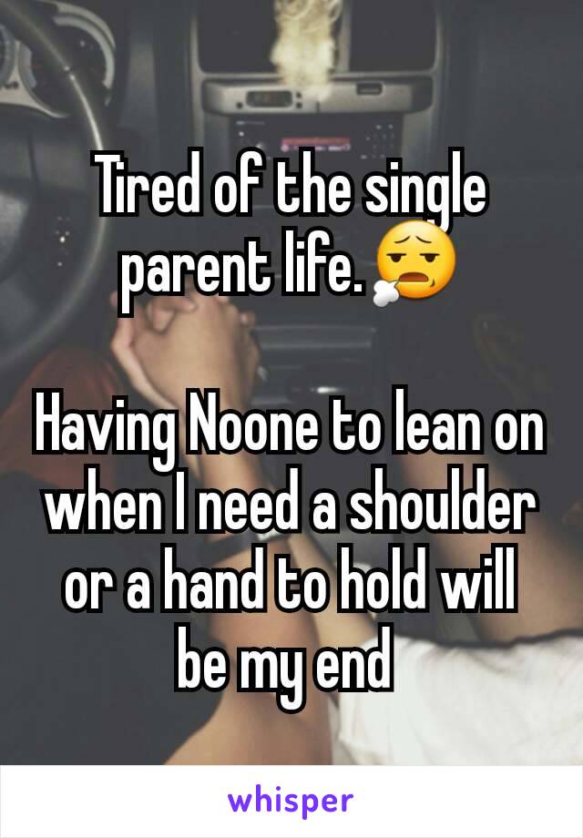 Tired of the single parent life.😧

Having Noone to lean on when I need a shoulder or a hand to hold will be my end 