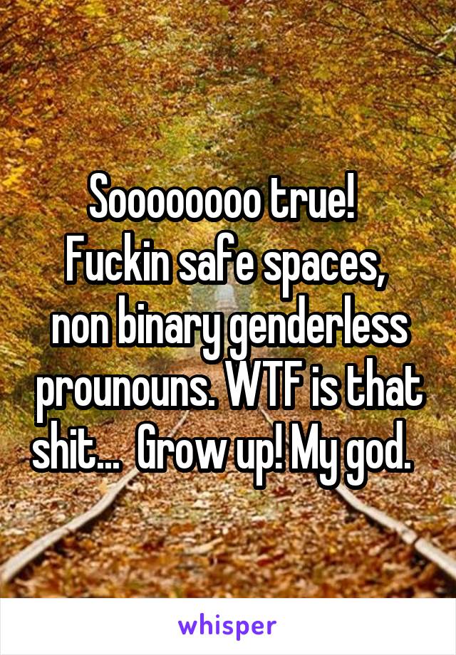 Soooooooo true!  
Fuckin safe spaces,  non binary genderless prounouns. WTF is that shit...  Grow up! My god.  