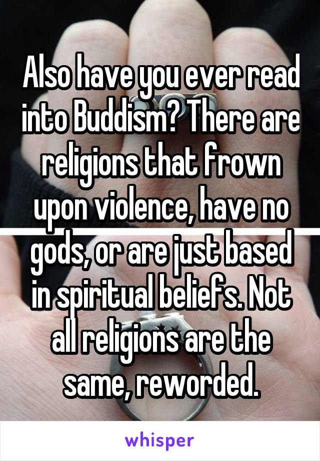 Also have you ever read into Buddism? There are religions that frown upon violence, have no gods, or are just based in spiritual beliefs. Not all religions are the same, reworded.