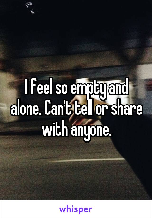 I feel so empty and alone. Can't tell or share with anyone.