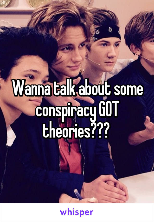 Wanna talk about some conspiracy GOT theories??? 