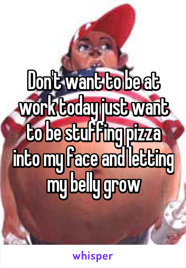 Don't want to be at work today just want to be stuffing pizza into my face and letting my belly grow