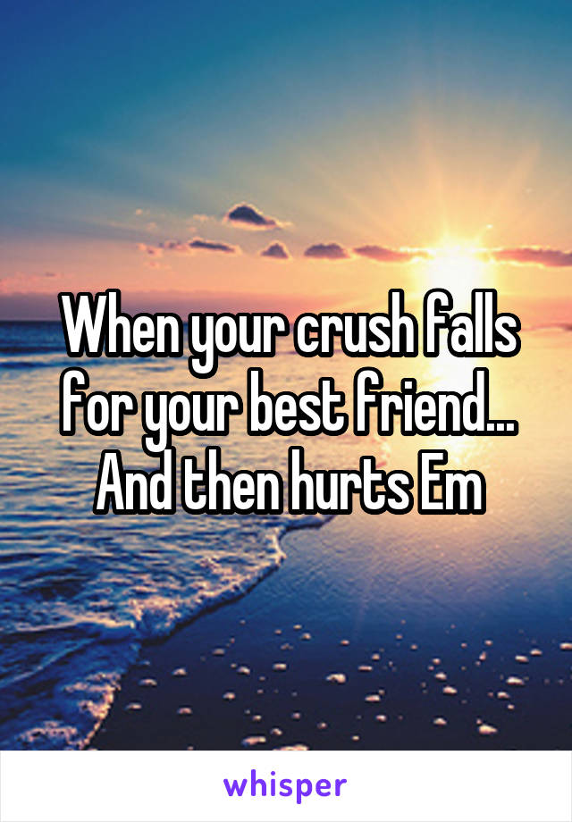 When your crush falls for your best friend... And then hurts Em