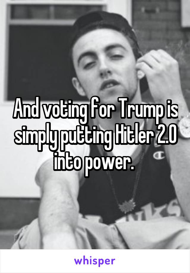 And voting for Trump is simply putting Hitler 2.0 into power. 
