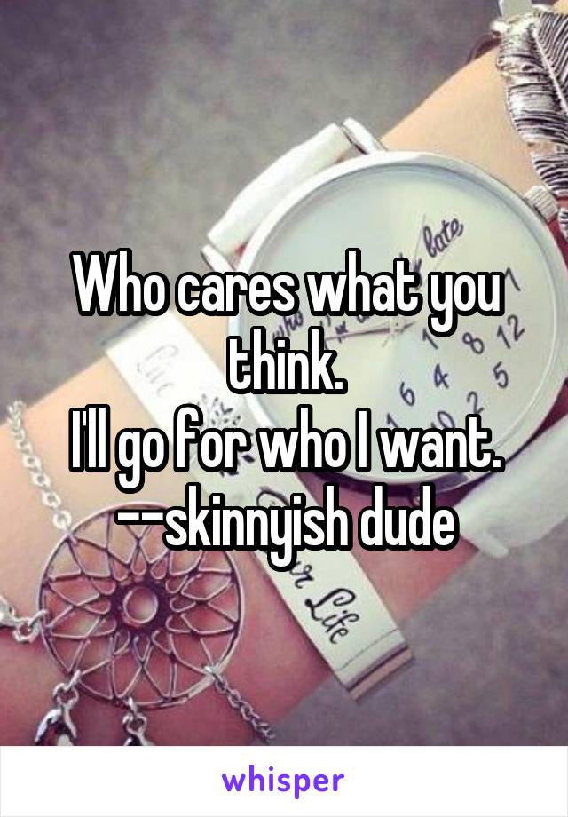 Who cares what you think.
I'll go for who I want.
--skinnyish dude