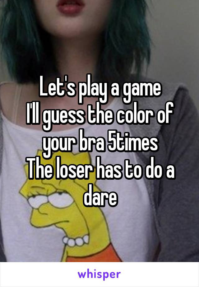 Let's play a game
I'll guess the color of your bra 5times
The loser has to do a dare