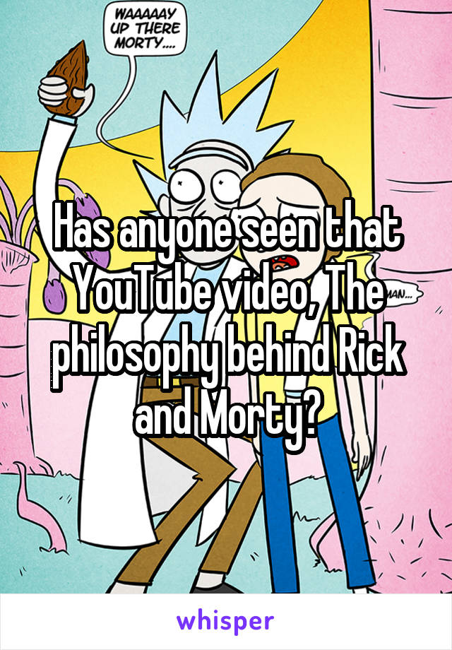 Has anyone seen that YouTube video, The philosophy behind Rick and Morty?