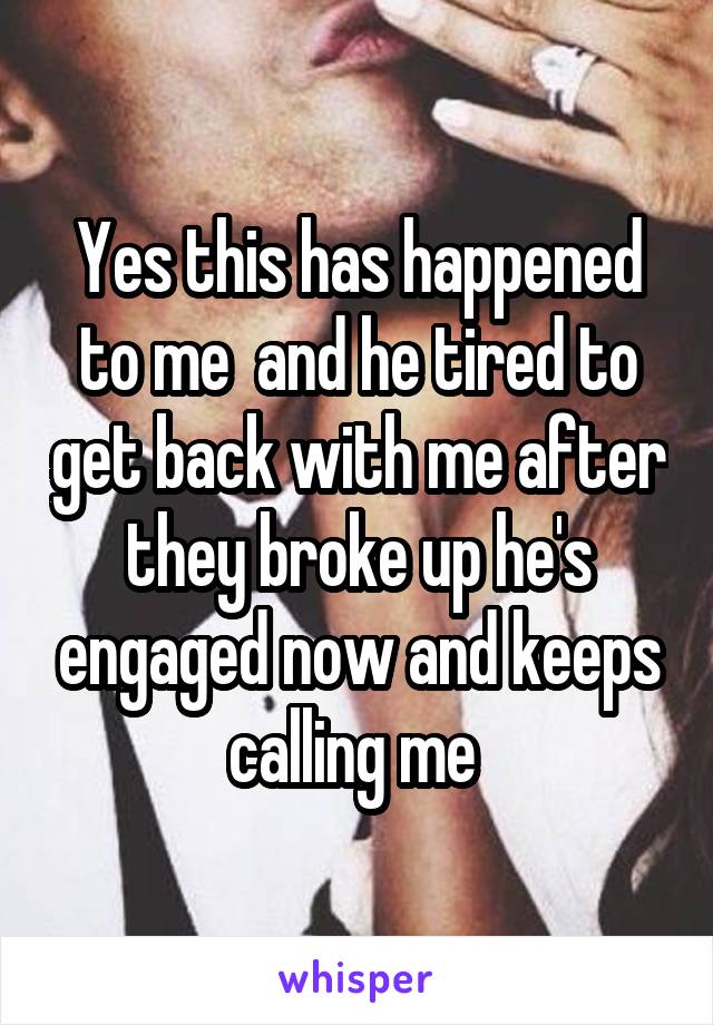 Yes this has happened to me  and he tired to get back with me after they broke up he's engaged now and keeps calling me 