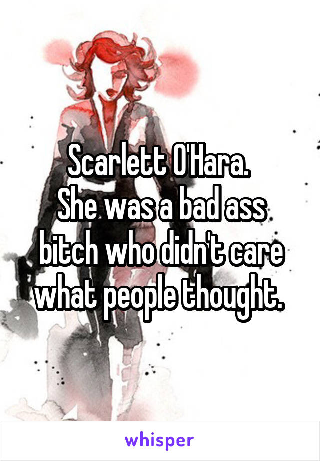 Scarlett O'Hara. 
She was a bad ass bitch who didn't care what people thought. 