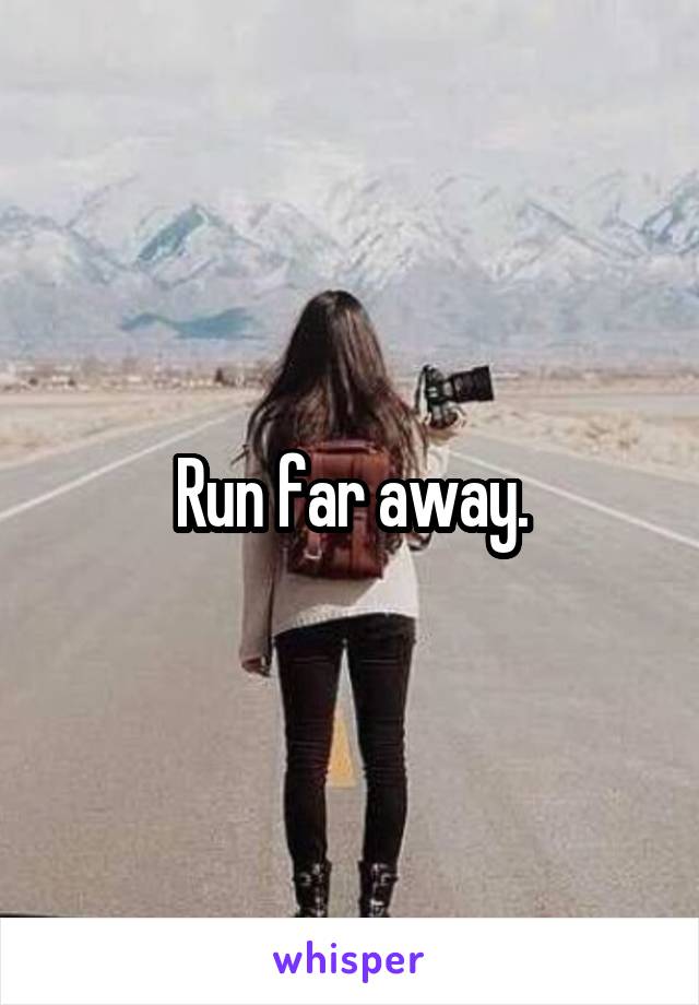Run far away.