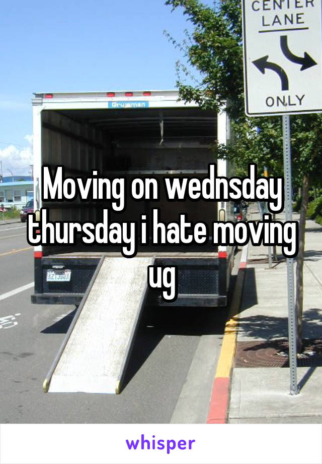 Moving on wednsday thursday i hate moving ug