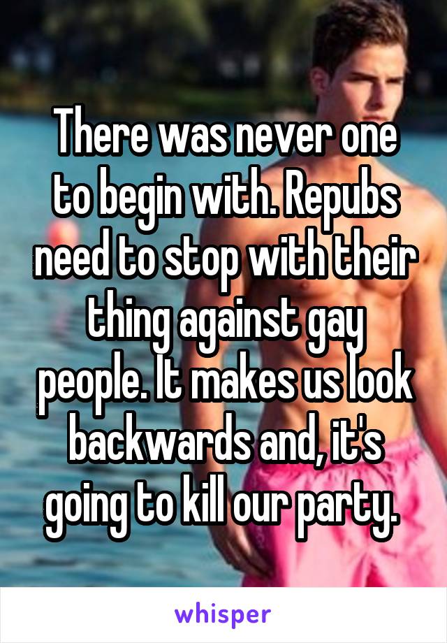 There was never one to begin with. Repubs need to stop with their thing against gay people. It makes us look backwards and, it's going to kill our party. 