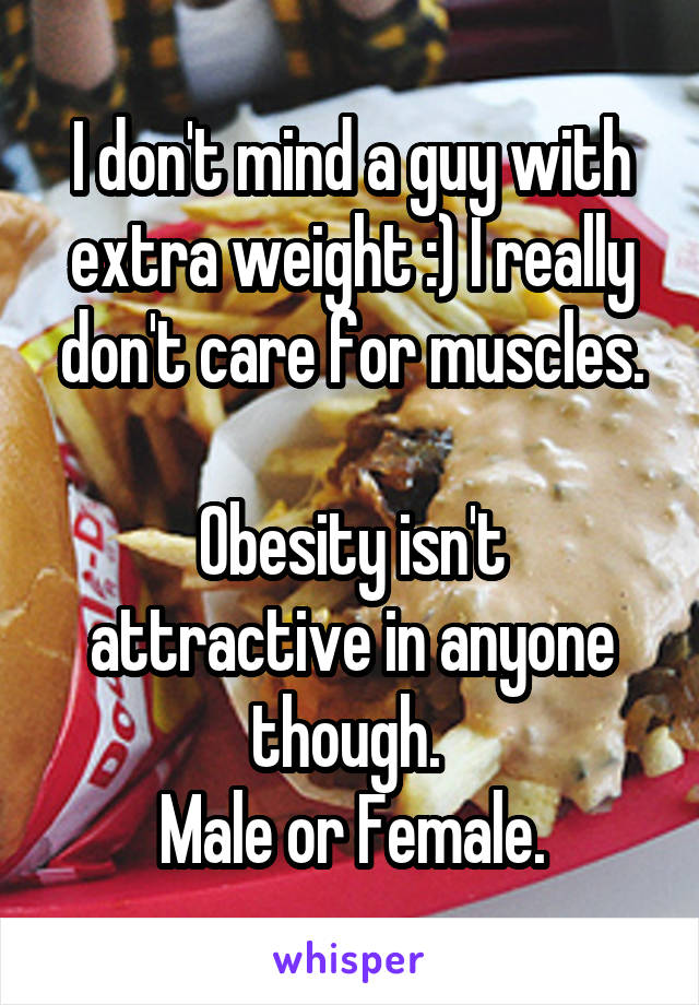 I don't mind a guy with extra weight :) I really don't care for muscles.

Obesity isn't attractive in anyone though. 
Male or Female.