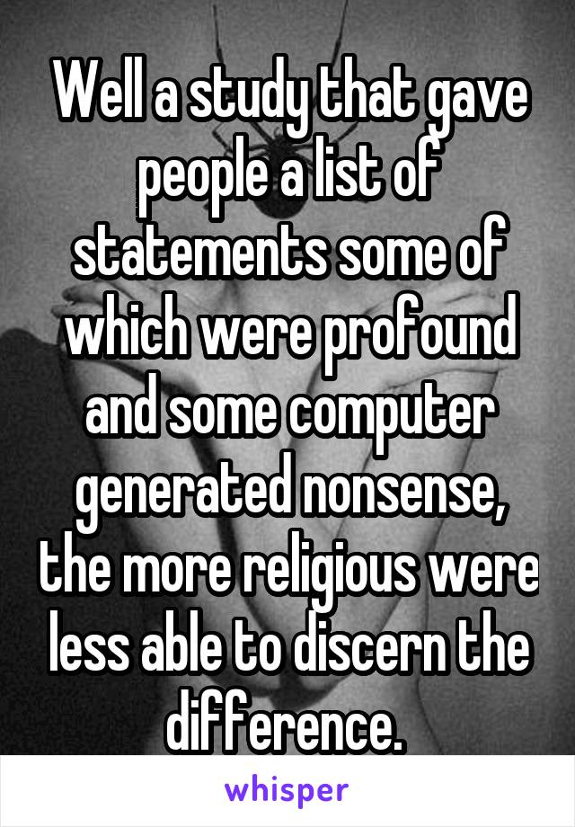 Well a study that gave people a list of statements some of which were profound and some computer generated nonsense, the more religious were less able to discern the difference. 