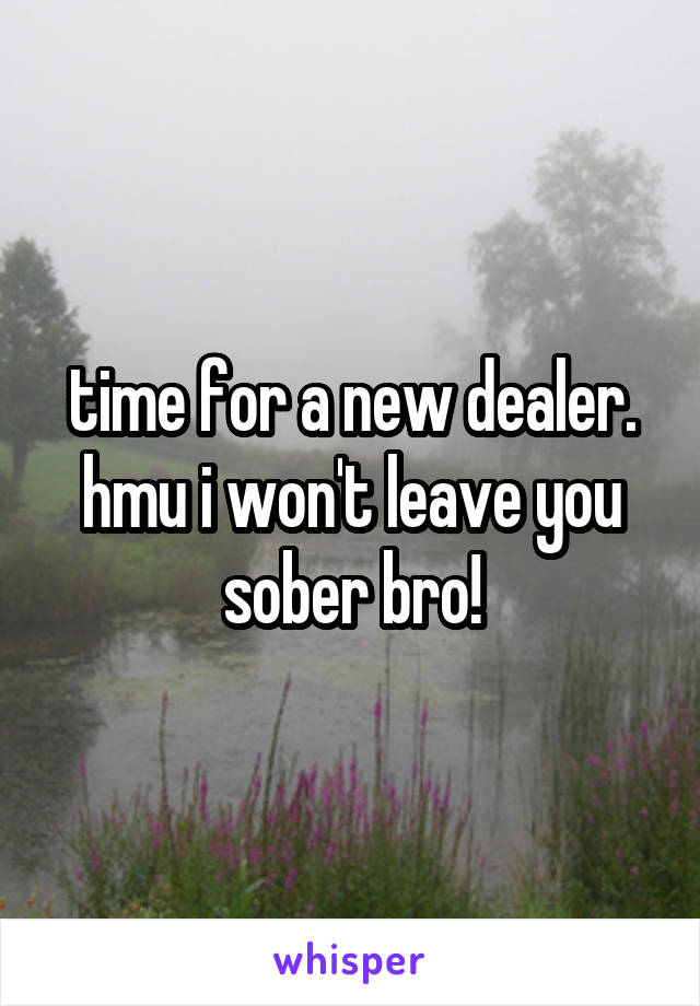 time for a new dealer. hmu i won't leave you sober bro!