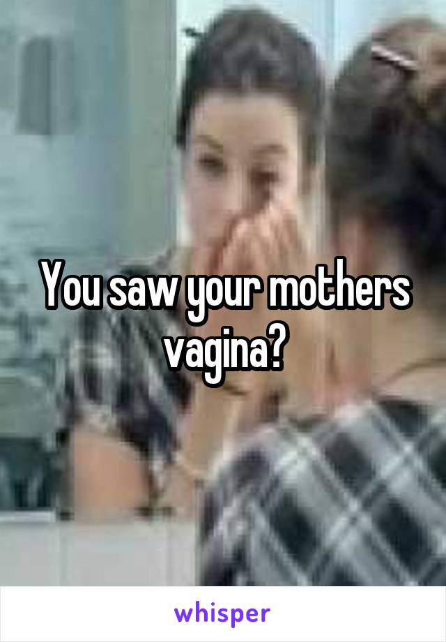 You saw your mothers vagina?