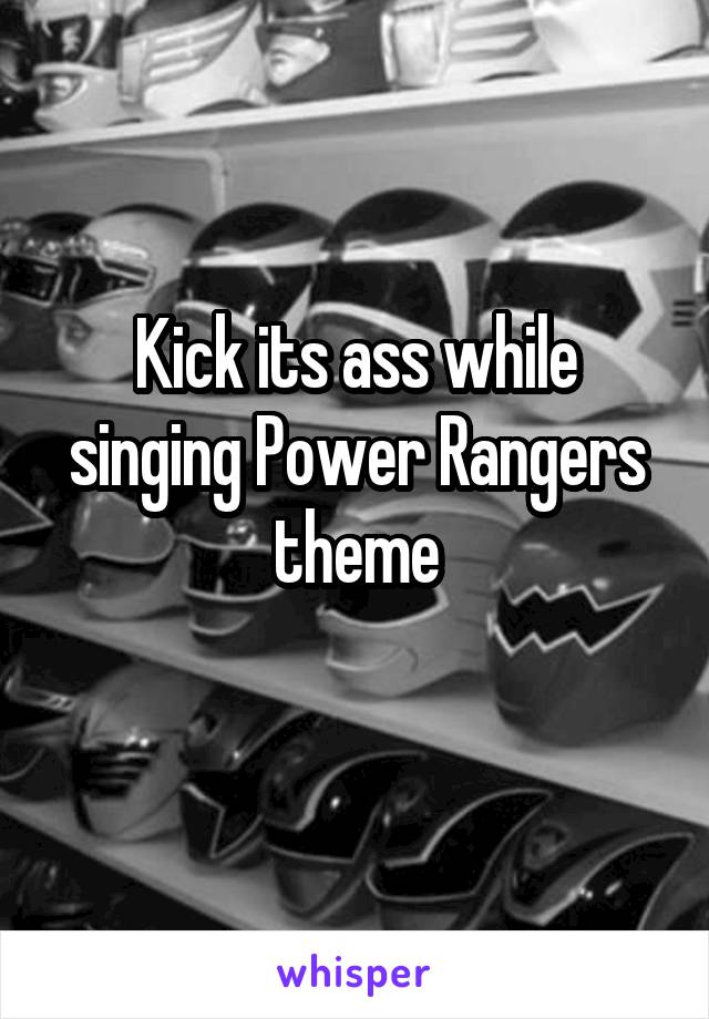 Kick its ass while singing Power Rangers theme
