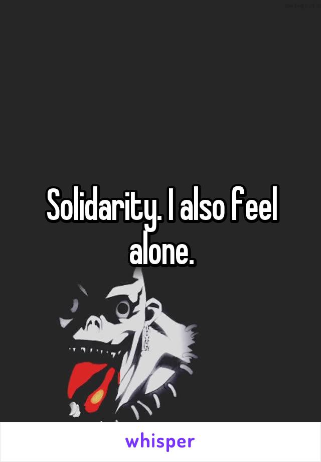 Solidarity. I also feel alone.