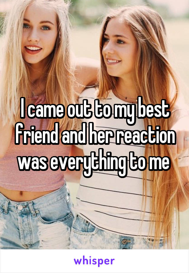 I came out to my best friend and her reaction was everything to me 