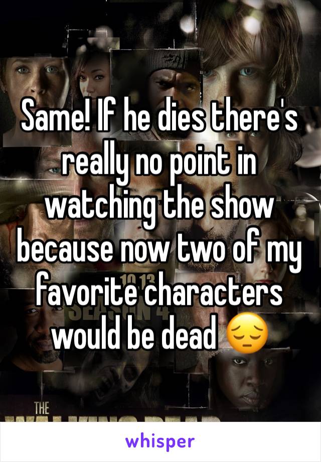 Same! If he dies there's really no point in watching the show because now two of my favorite characters would be dead 😔