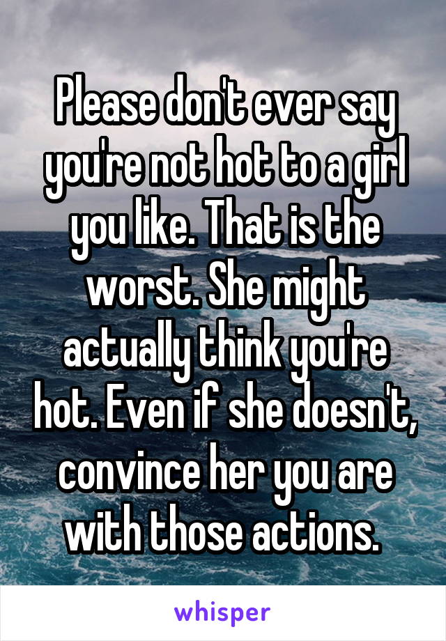 Please don't ever say you're not hot to a girl you like. That is the worst. She might actually think you're hot. Even if she doesn't, convince her you are with those actions. 