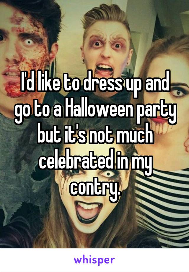 I'd like to dress up and go to a Halloween party but it's not much celebrated in my contry.