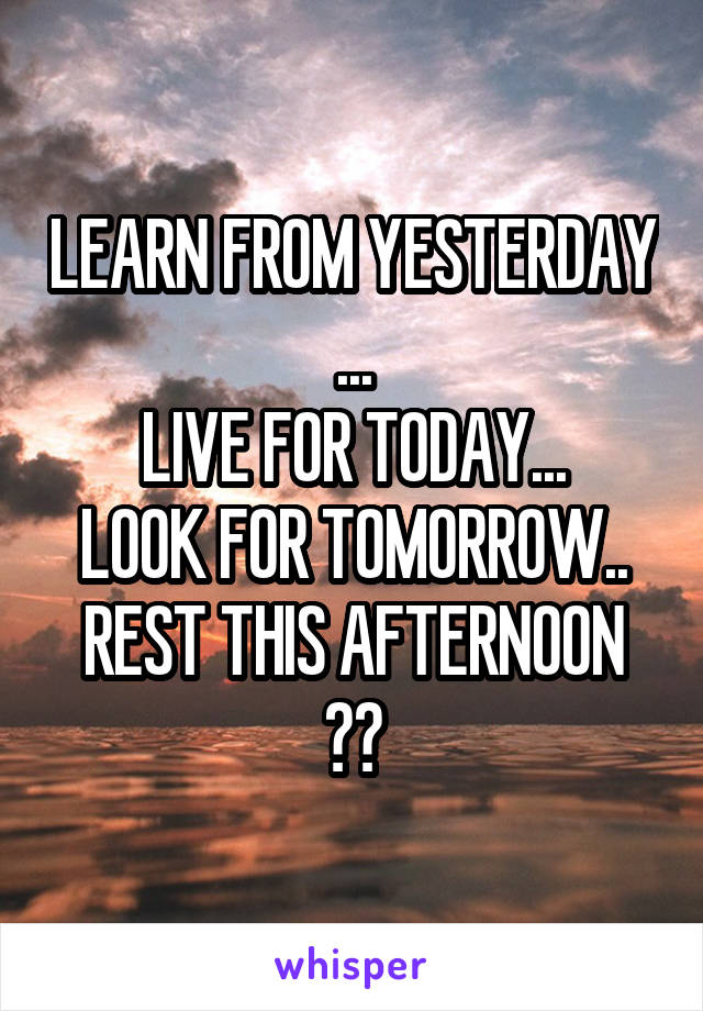 LEARN FROM YESTERDAY ...
LIVE FOR TODAY...
LOOK FOR TOMORROW..
REST THIS AFTERNOON 😆😊