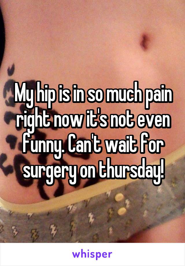 My hip is in so much pain right now it's not even funny. Can't wait for surgery on thursday!