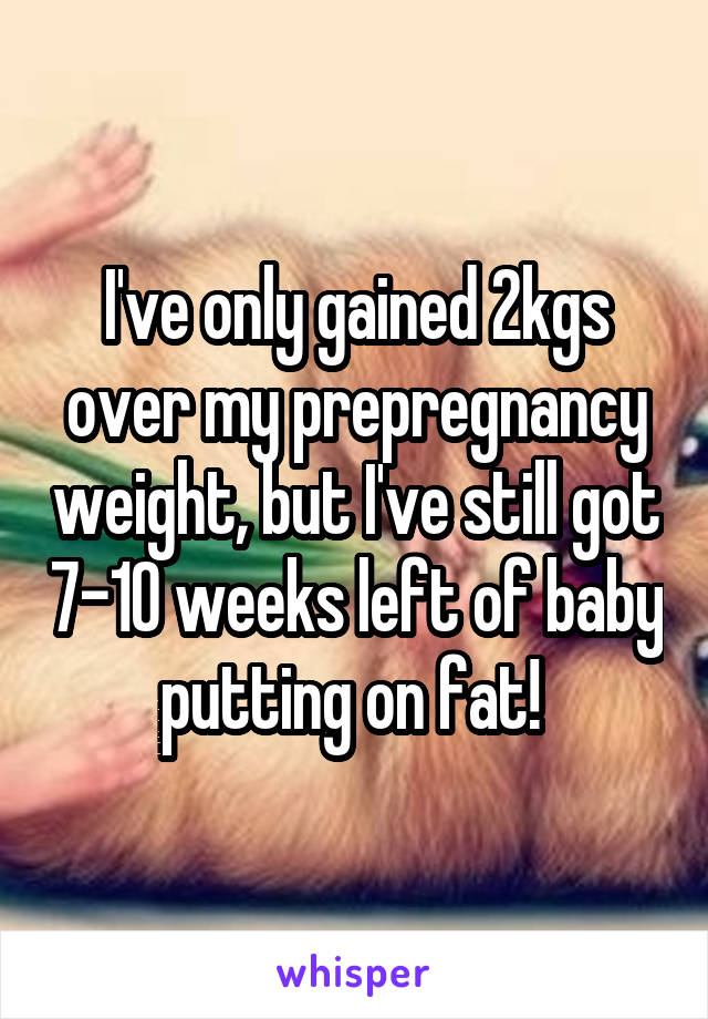 I've only gained 2kgs over my prepregnancy weight, but I've still got 7-10 weeks left of baby putting on fat! 