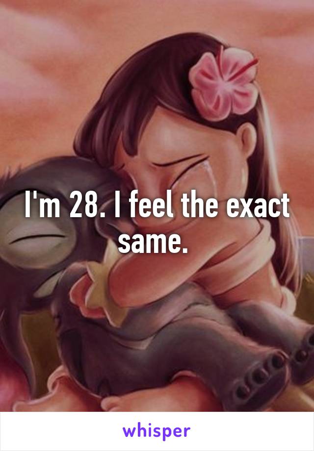 I'm 28. I feel the exact same. 