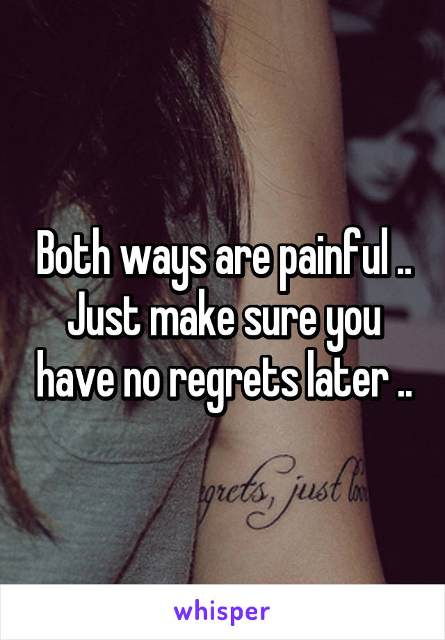 Both ways are painful ..
Just make sure you have no regrets later ..