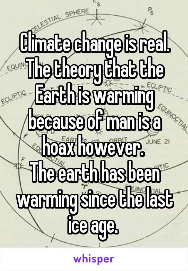Climate change is real. The theory that the Earth is warming because of man is a hoax however. 
The earth has been warming since the last ice age. 