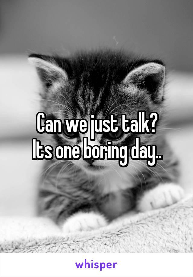 Can we just talk?
Its one boring day..